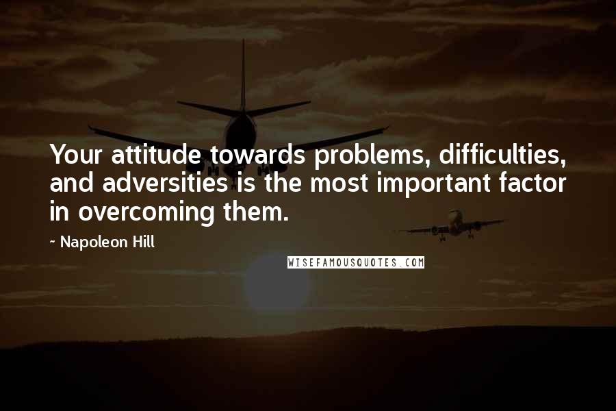 Napoleon Hill Quotes: Your attitude towards problems, difficulties, and adversities is the most important factor in overcoming them.