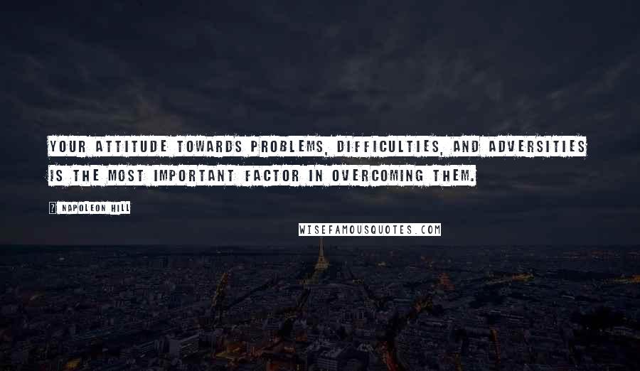 Napoleon Hill Quotes: Your attitude towards problems, difficulties, and adversities is the most important factor in overcoming them.