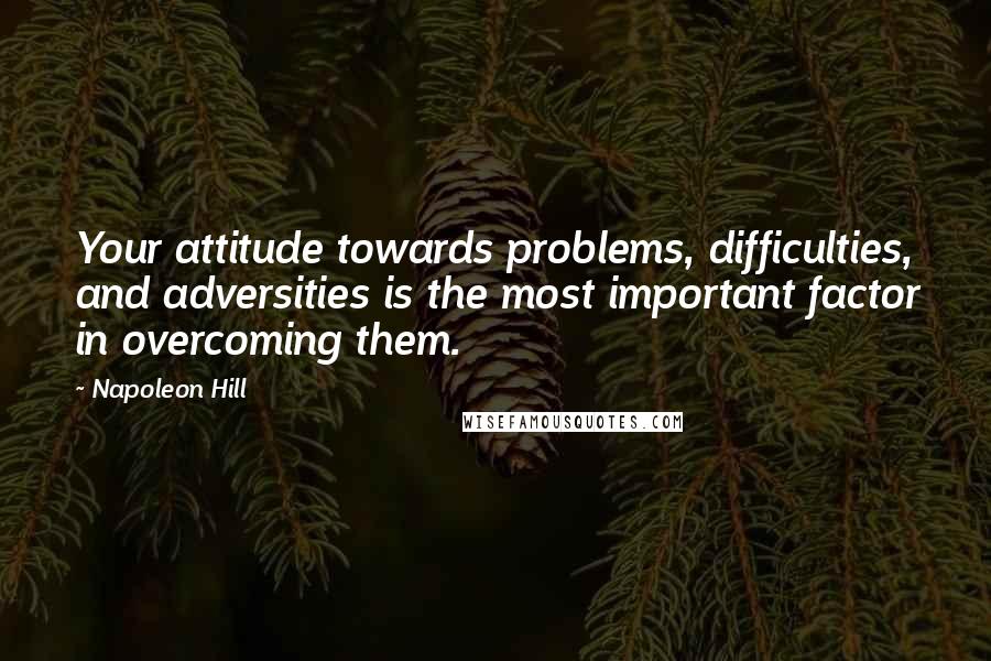 Napoleon Hill Quotes: Your attitude towards problems, difficulties, and adversities is the most important factor in overcoming them.