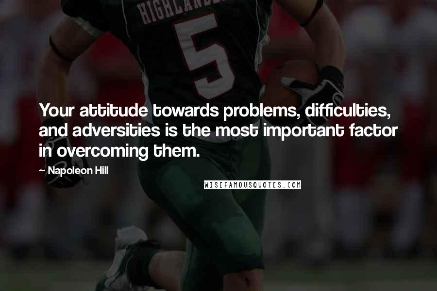 Napoleon Hill Quotes: Your attitude towards problems, difficulties, and adversities is the most important factor in overcoming them.