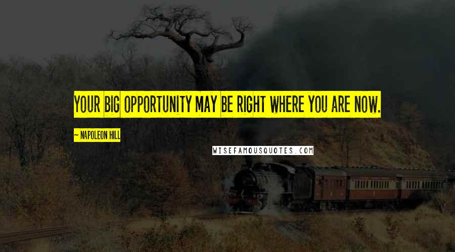 Napoleon Hill Quotes: Your big opportunity may be right where you are now.