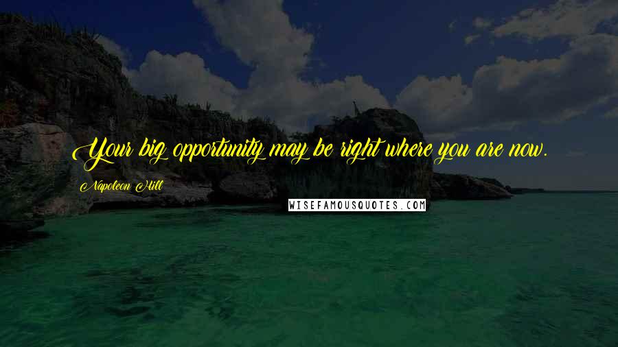 Napoleon Hill Quotes: Your big opportunity may be right where you are now.