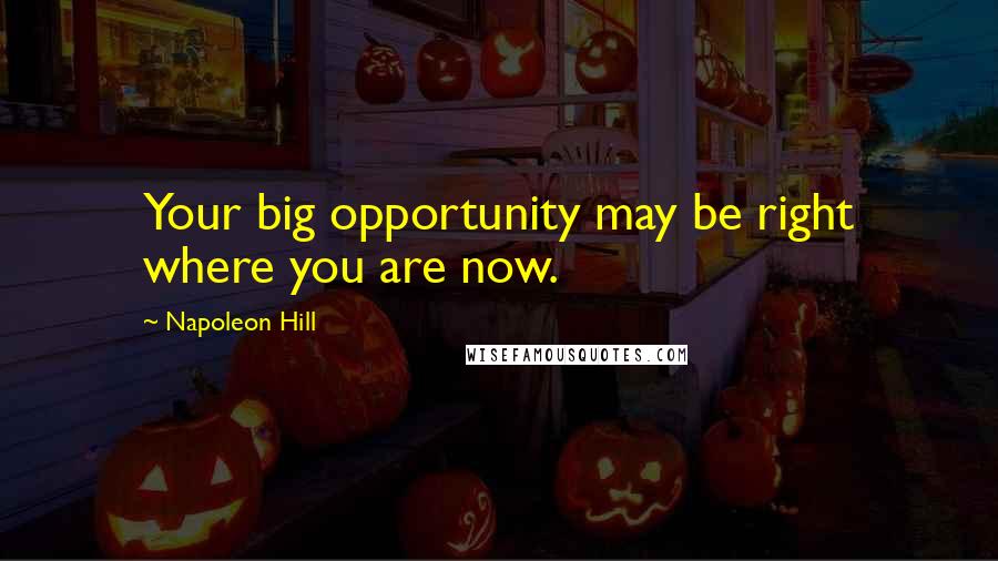 Napoleon Hill Quotes: Your big opportunity may be right where you are now.