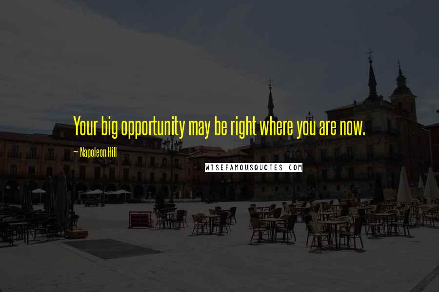 Napoleon Hill Quotes: Your big opportunity may be right where you are now.