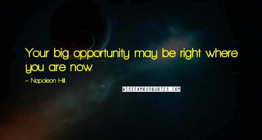 Napoleon Hill Quotes: Your big opportunity may be right where you are now.