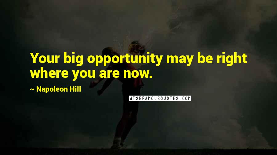 Napoleon Hill Quotes: Your big opportunity may be right where you are now.