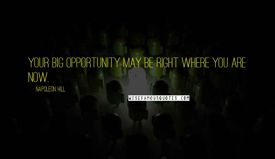 Napoleon Hill Quotes: Your big opportunity may be right where you are now.