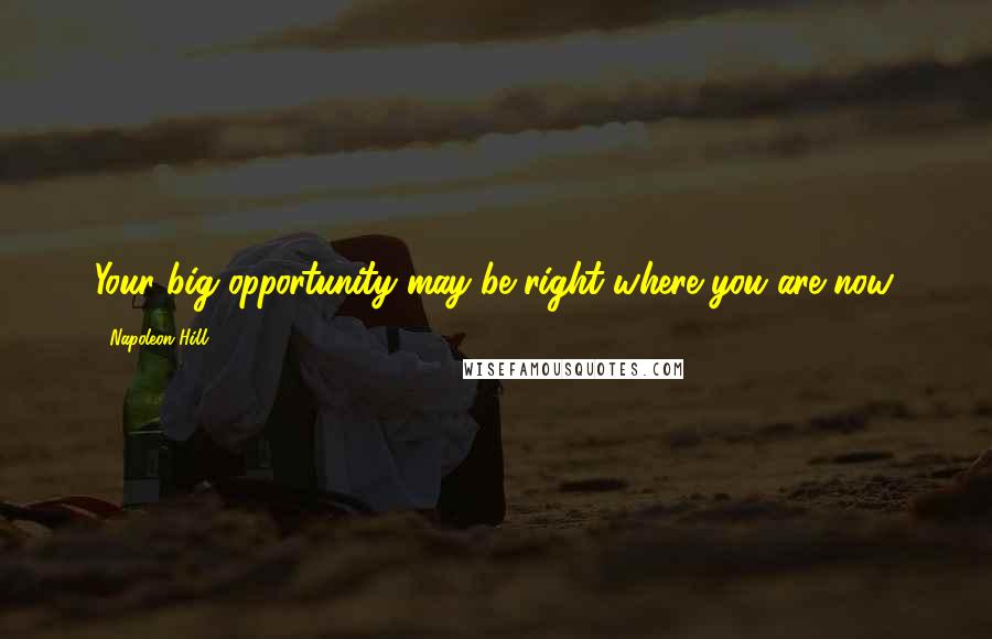 Napoleon Hill Quotes: Your big opportunity may be right where you are now.