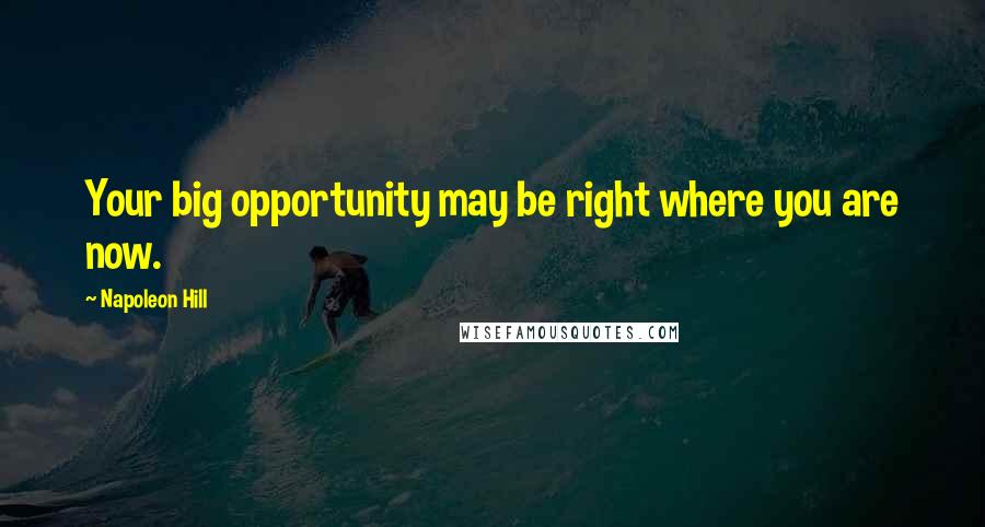 Napoleon Hill Quotes: Your big opportunity may be right where you are now.