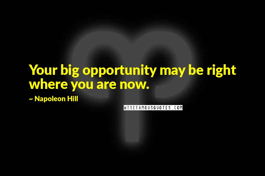 Napoleon Hill Quotes: Your big opportunity may be right where you are now.