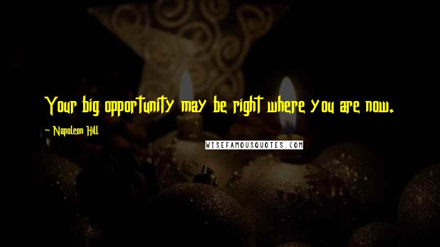 Napoleon Hill Quotes: Your big opportunity may be right where you are now.