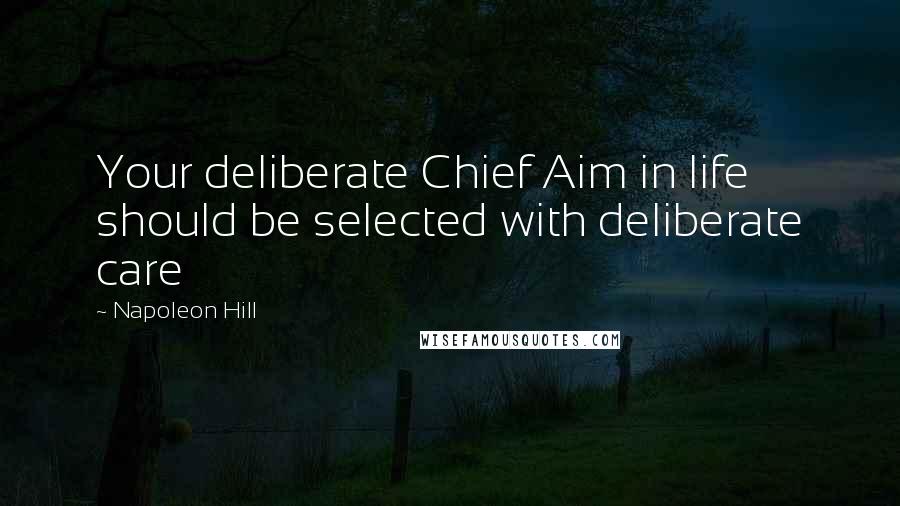 Napoleon Hill Quotes: Your deliberate Chief Aim in life should be selected with deliberate care