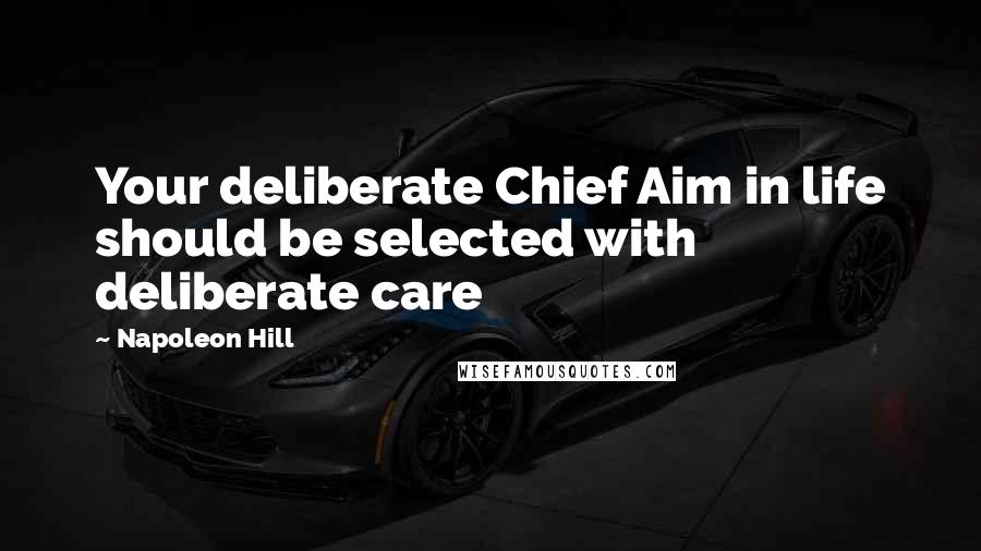 Napoleon Hill Quotes: Your deliberate Chief Aim in life should be selected with deliberate care