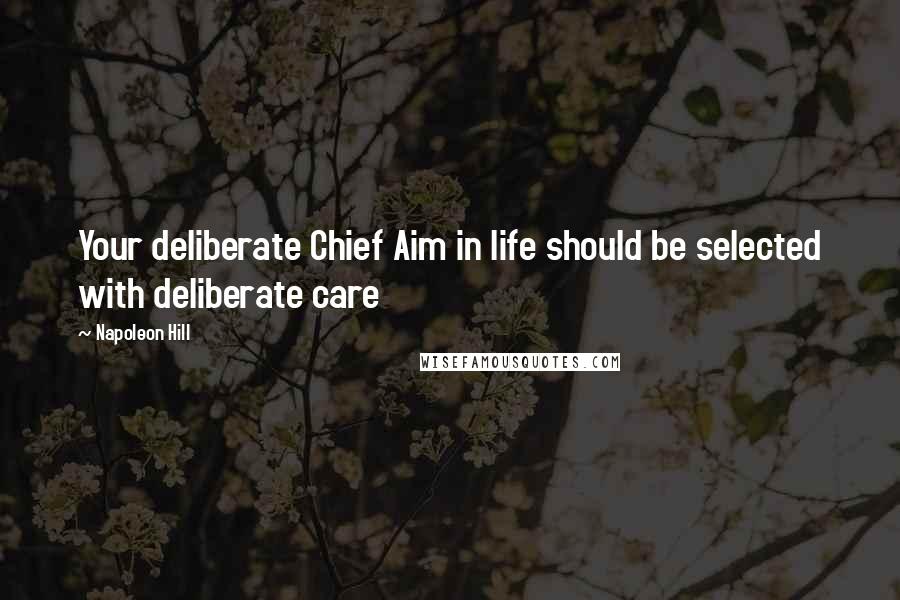 Napoleon Hill Quotes: Your deliberate Chief Aim in life should be selected with deliberate care