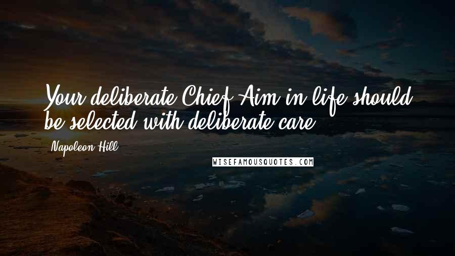 Napoleon Hill Quotes: Your deliberate Chief Aim in life should be selected with deliberate care