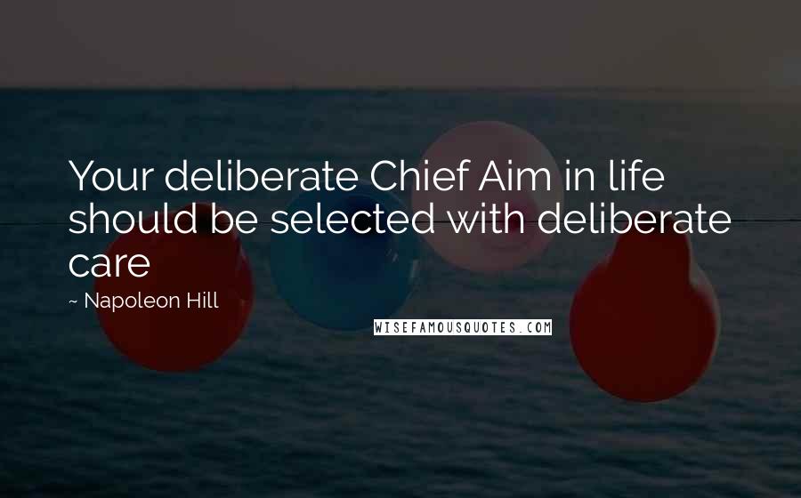 Napoleon Hill Quotes: Your deliberate Chief Aim in life should be selected with deliberate care