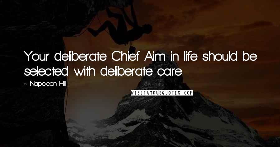 Napoleon Hill Quotes: Your deliberate Chief Aim in life should be selected with deliberate care