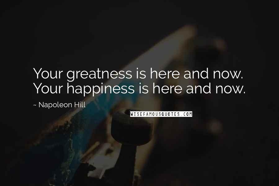 Napoleon Hill Quotes: Your greatness is here and now. Your happiness is here and now.