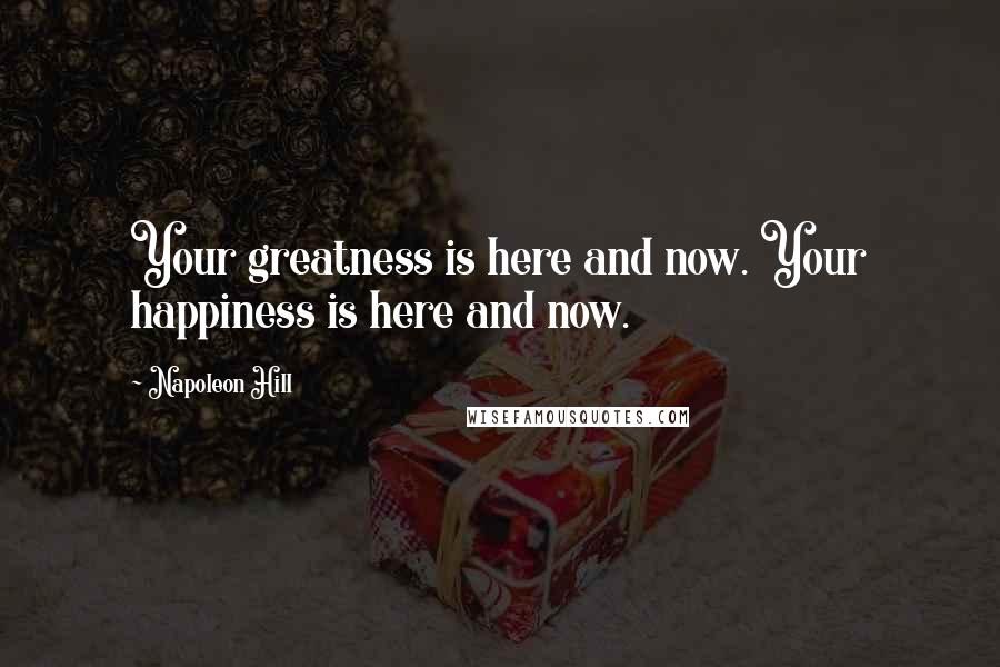 Napoleon Hill Quotes: Your greatness is here and now. Your happiness is here and now.