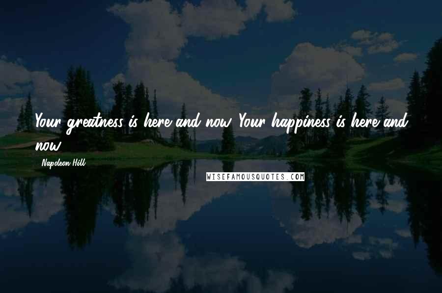 Napoleon Hill Quotes: Your greatness is here and now. Your happiness is here and now.
