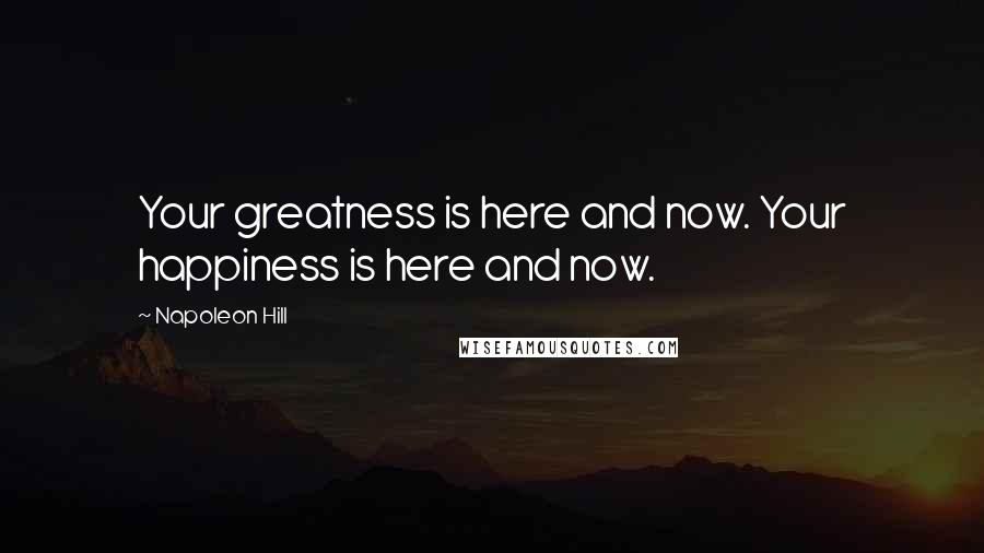 Napoleon Hill Quotes: Your greatness is here and now. Your happiness is here and now.