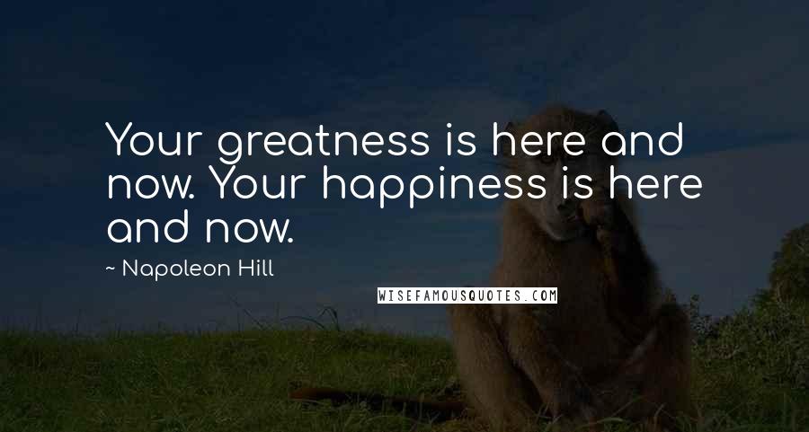 Napoleon Hill Quotes: Your greatness is here and now. Your happiness is here and now.