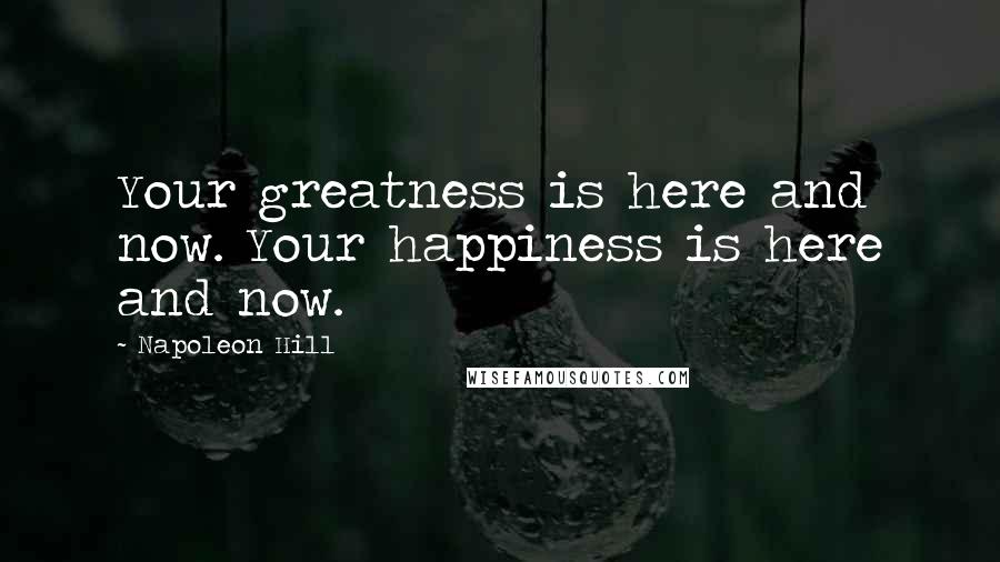 Napoleon Hill Quotes: Your greatness is here and now. Your happiness is here and now.