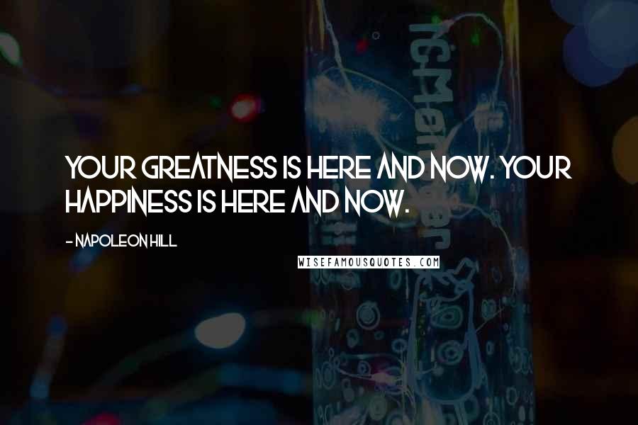 Napoleon Hill Quotes: Your greatness is here and now. Your happiness is here and now.