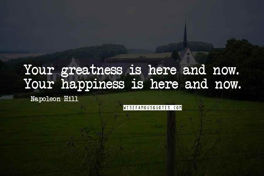 Napoleon Hill Quotes: Your greatness is here and now. Your happiness is here and now.