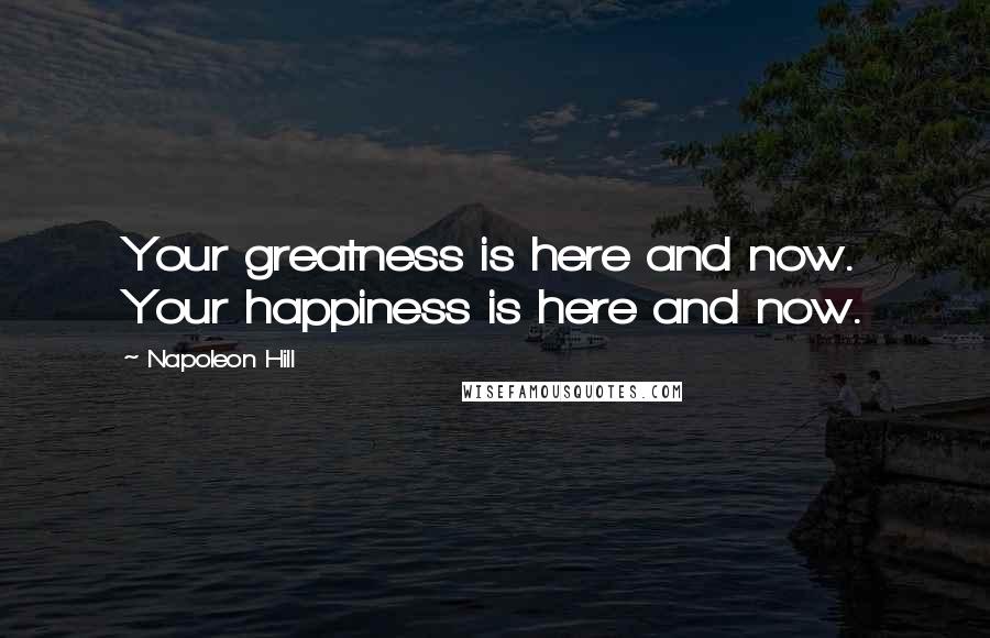 Napoleon Hill Quotes: Your greatness is here and now. Your happiness is here and now.