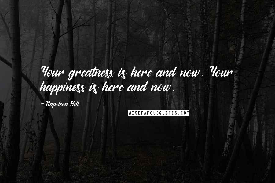 Napoleon Hill Quotes: Your greatness is here and now. Your happiness is here and now.