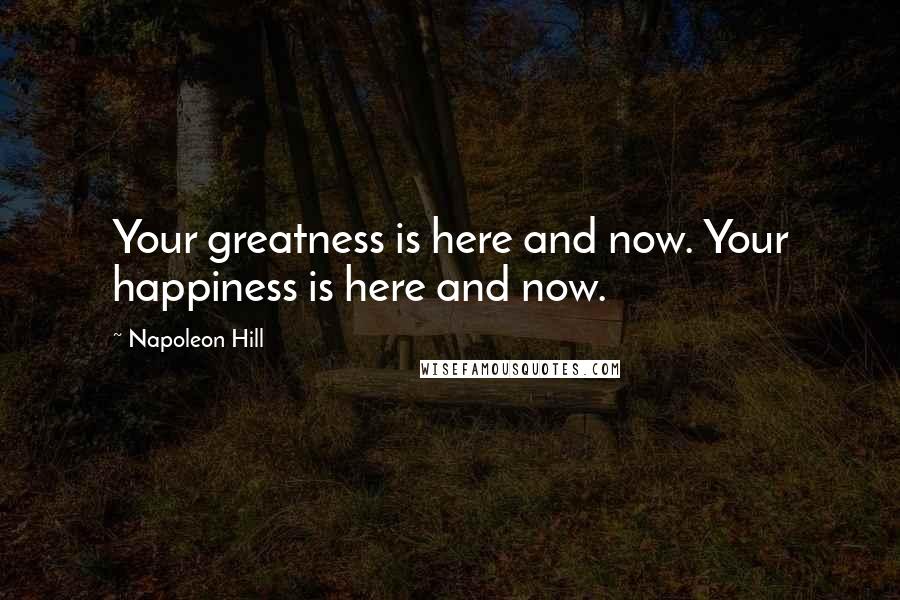 Napoleon Hill Quotes: Your greatness is here and now. Your happiness is here and now.