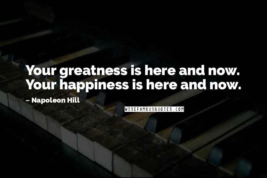 Napoleon Hill Quotes: Your greatness is here and now. Your happiness is here and now.