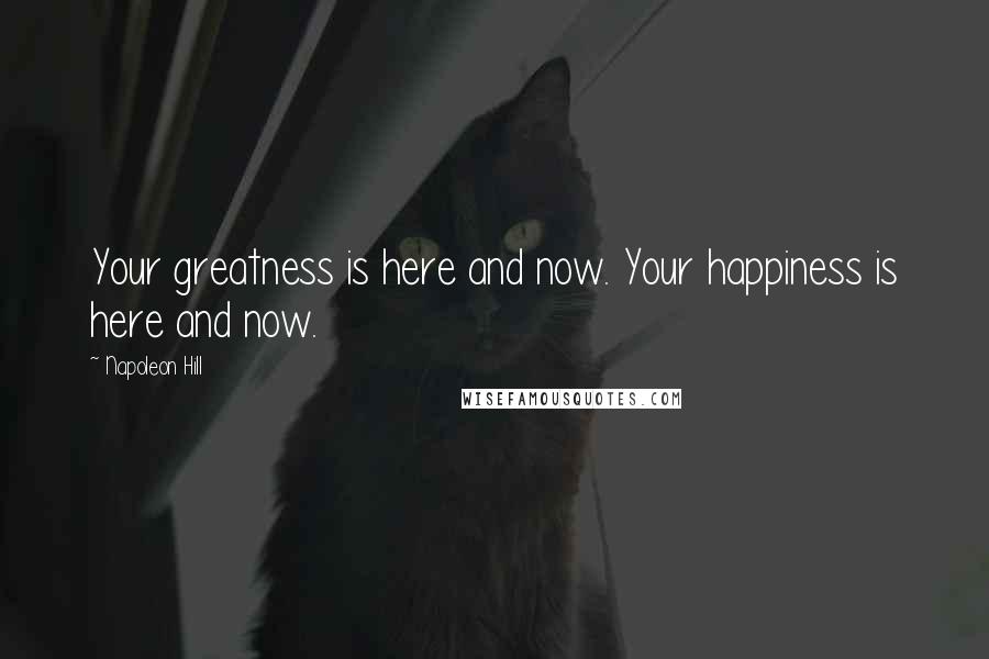 Napoleon Hill Quotes: Your greatness is here and now. Your happiness is here and now.