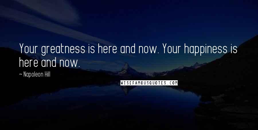 Napoleon Hill Quotes: Your greatness is here and now. Your happiness is here and now.