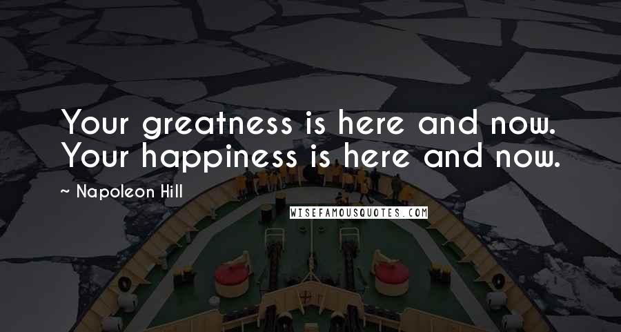 Napoleon Hill Quotes: Your greatness is here and now. Your happiness is here and now.