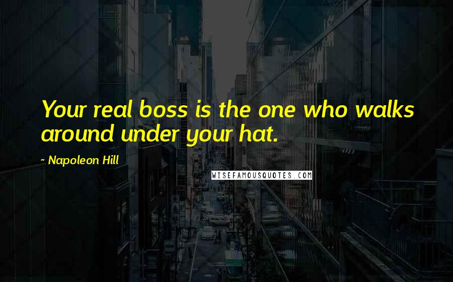Napoleon Hill Quotes: Your real boss is the one who walks around under your hat.