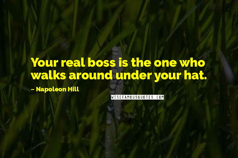 Napoleon Hill Quotes: Your real boss is the one who walks around under your hat.