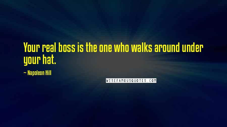 Napoleon Hill Quotes: Your real boss is the one who walks around under your hat.