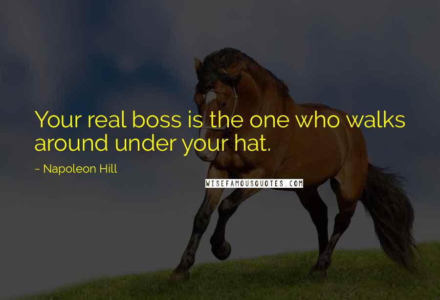 Napoleon Hill Quotes: Your real boss is the one who walks around under your hat.