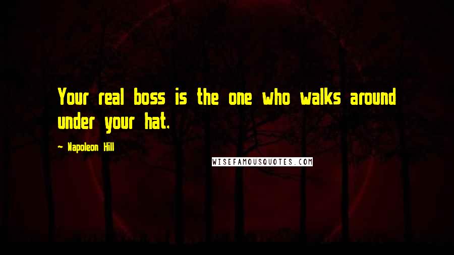 Napoleon Hill Quotes: Your real boss is the one who walks around under your hat.