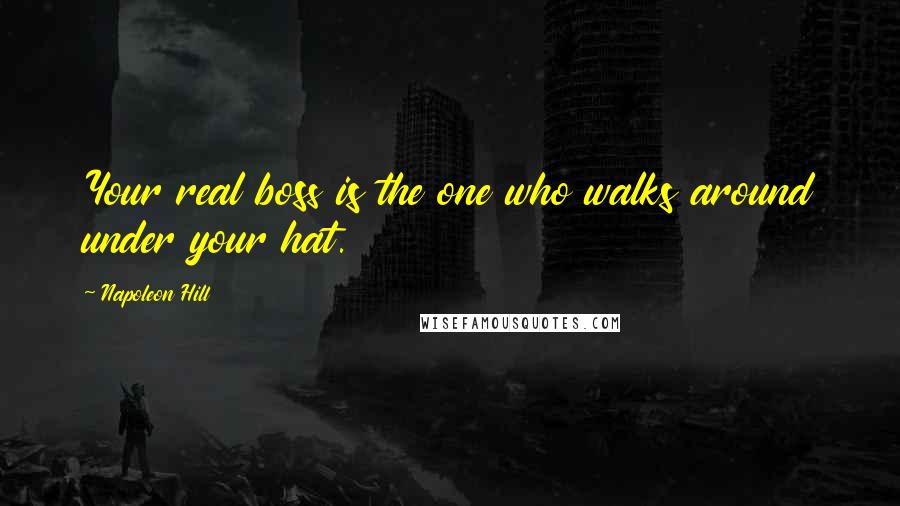 Napoleon Hill Quotes: Your real boss is the one who walks around under your hat.