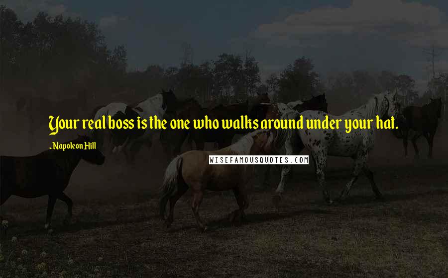 Napoleon Hill Quotes: Your real boss is the one who walks around under your hat.