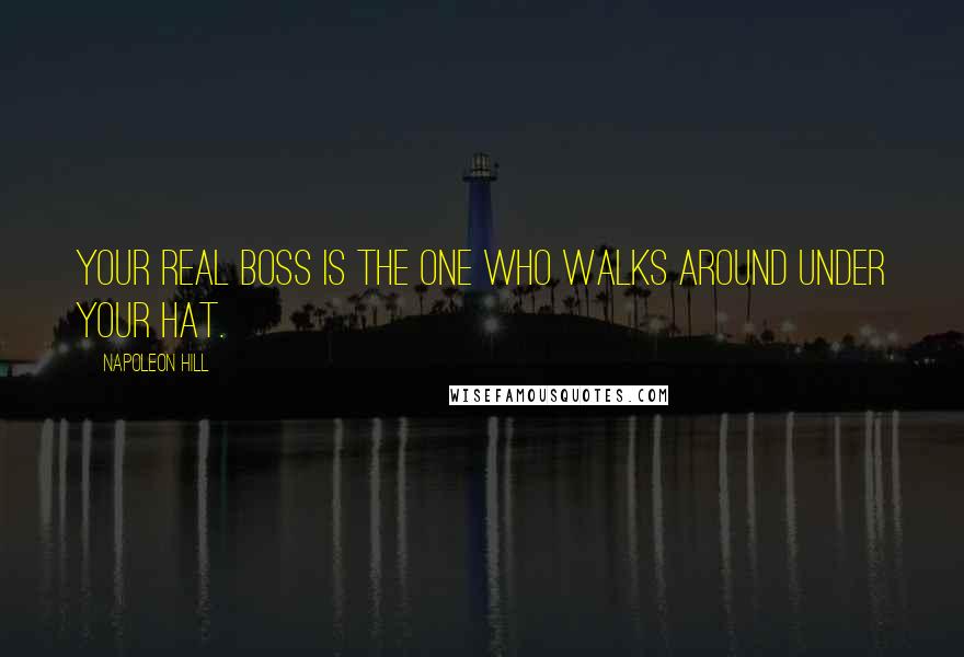 Napoleon Hill Quotes: Your real boss is the one who walks around under your hat.