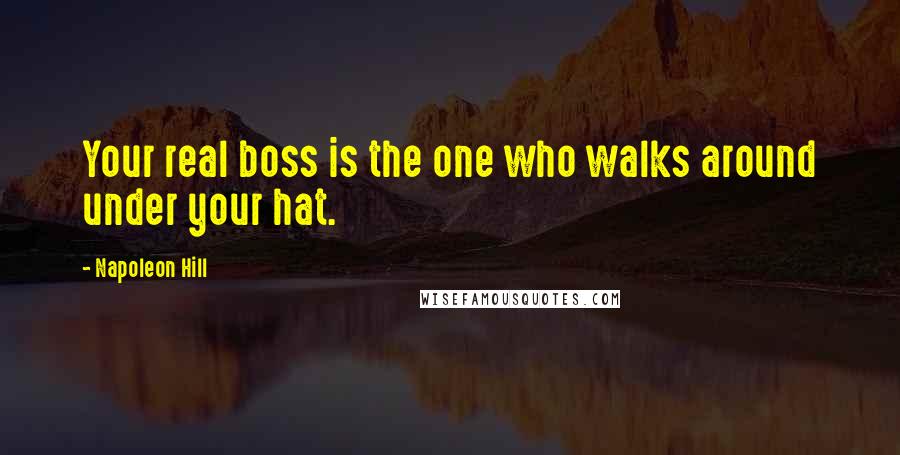Napoleon Hill Quotes: Your real boss is the one who walks around under your hat.