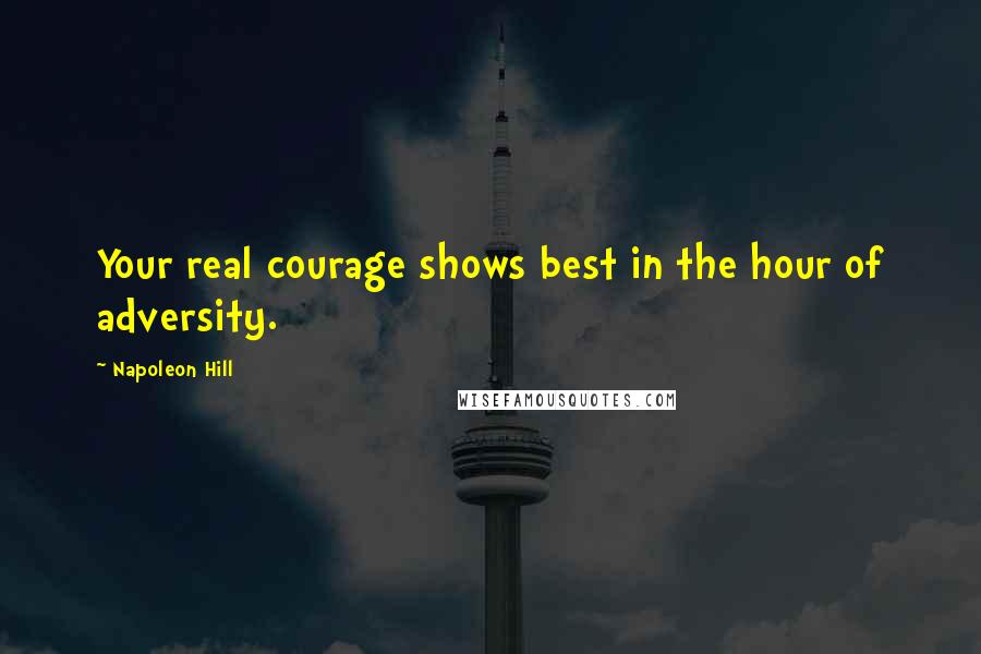 Napoleon Hill Quotes: Your real courage shows best in the hour of adversity.