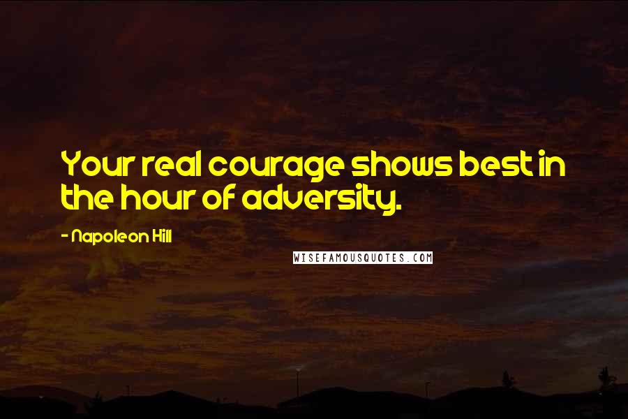 Napoleon Hill Quotes: Your real courage shows best in the hour of adversity.