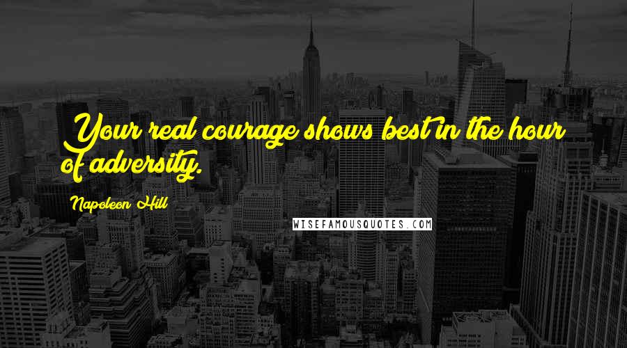 Napoleon Hill Quotes: Your real courage shows best in the hour of adversity.