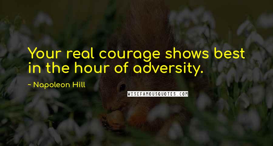 Napoleon Hill Quotes: Your real courage shows best in the hour of adversity.