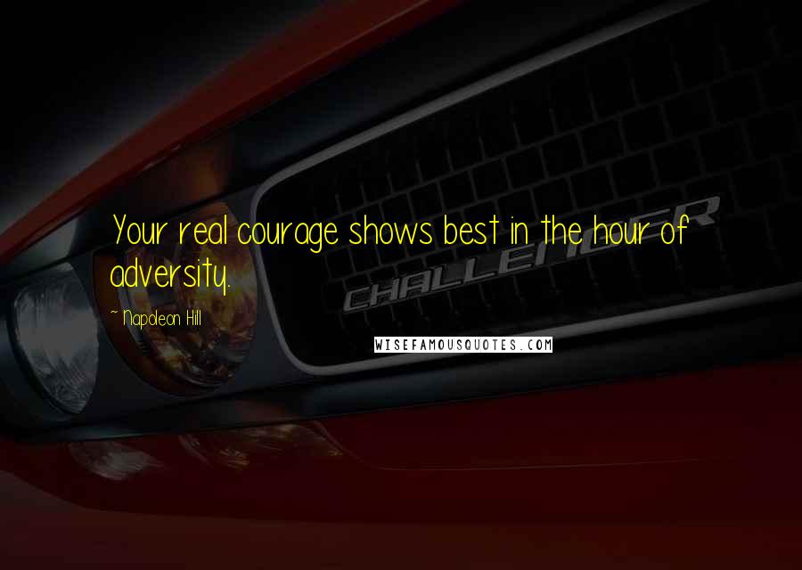 Napoleon Hill Quotes: Your real courage shows best in the hour of adversity.